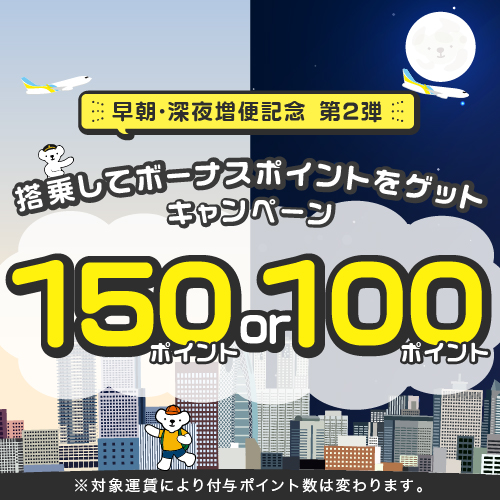 早朝・深夜増便記念 第2弾 搭乗してポイントをゲットキャンペーン 150ポイントor100ポイント