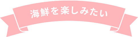 海鮮を楽しみたい