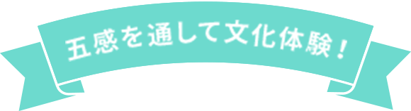 五感を通して文化体験！