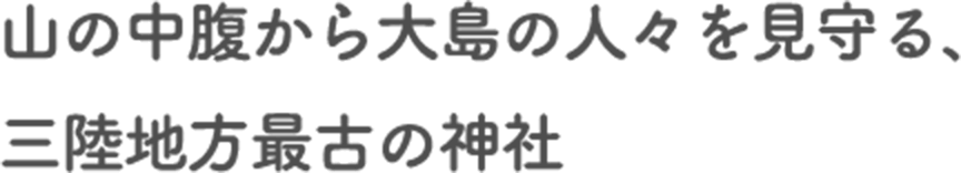山の中腹から大島の人々を見守る、三陸地方最古の神社