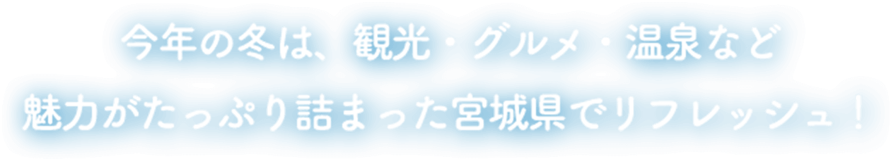 今年の冬は、観光・グルメ・温泉など 魅力がたっぷり詰まった宮城県でリフレッシュ！