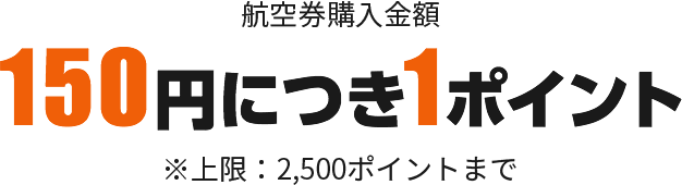 航空券購入金額150円につき1ポイント※上限：2,500ポイントまで