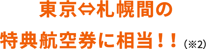 東京⇔札幌間の特典航空券に相当！！（※2）