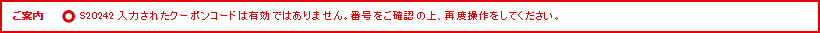 ご案内 S20242 入力されたクーポンコードは有効ではありません。番号をご確認の上、再度操作をしてください。