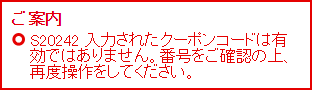 ご案内 S20242 入力されたクーポンコードは有効ではありません。番号をご確認の上、再度操作をしてください。