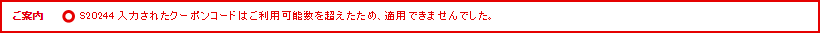 ご案内 S20244 入力されたクーポンコードはご利用可能数を超えたため、適用できませんでした。